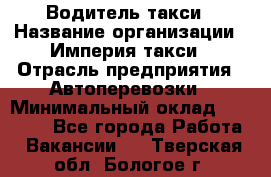 Водитель такси › Название организации ­ Империя такси › Отрасль предприятия ­ Автоперевозки › Минимальный оклад ­ 40 000 - Все города Работа » Вакансии   . Тверская обл.,Бологое г.